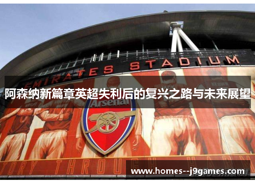 阿森纳新篇章英超失利后的复兴之路与未来展望 阿森纳新篇章英超失利后的复兴之路与未来展望