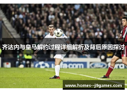 齐达内与皇马解约过程详细解析及背后原因探讨 齐达内与皇马解约过程详细解析及背后原因探讨