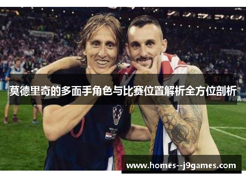 莫德里奇的多面手角色与比赛位置解析全方位剖析 莫德里奇的多面手角色与比赛位置解析全方位剖析