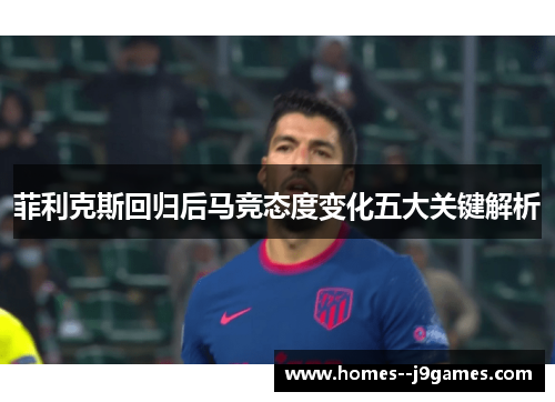 菲利克斯回归后马竞态度变化五大关键解析 菲利克斯回归后马竞态度变化五大关键解析