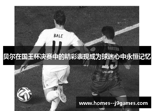 贝尔在国王杯决赛中的精彩表现成为球迷心中永恒记忆