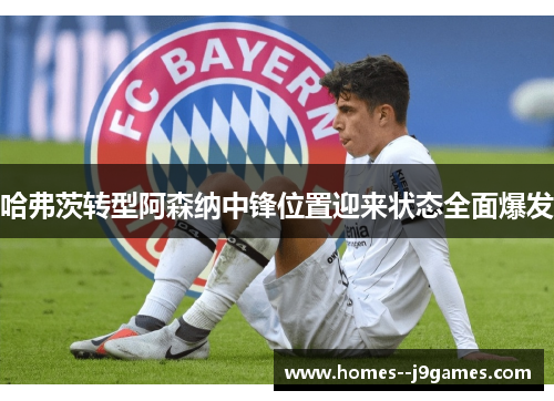 哈弗茨转型阿森纳中锋位置迎来状态全面爆发 哈弗茨转型阿森纳中锋位置迎来状态全面爆发