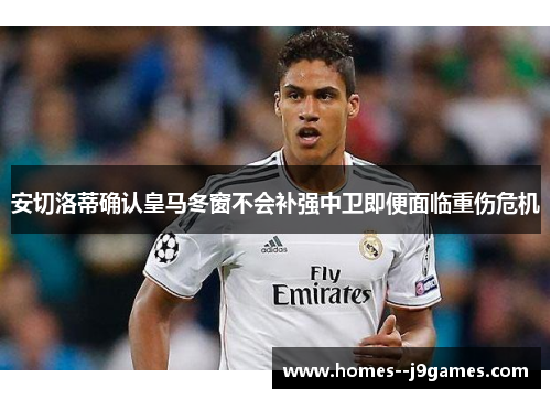 安切洛蒂确认皇马冬窗不会补强中卫即便面临重伤危机