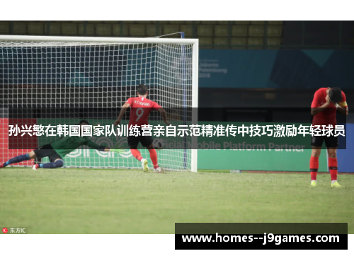 孙兴慜在韩国国家队训练营亲自示范精准传中技巧激励年轻球员