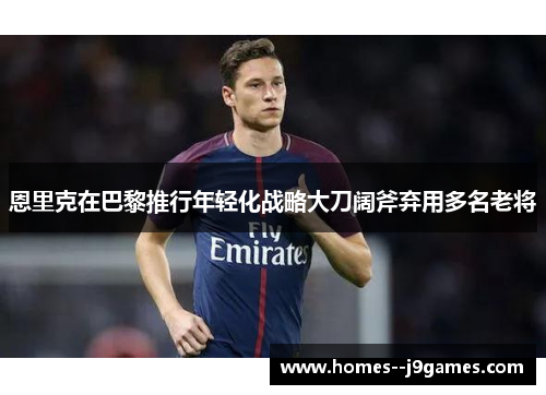 恩里克在巴黎推行年轻化战略大刀阔斧弃用多名老将 恩里克在巴黎推行年轻化战略大刀阔斧弃用多名老将