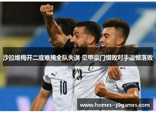 沙拉维梅开二度难掩全队失误 意甲豪门惜败对手遗憾落败