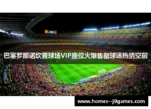 巴塞罗那诺坎普球场VIP座位火爆售罄球迷热情空前 巴塞罗那诺坎普球场VIP座位火爆售罄球迷热情空前