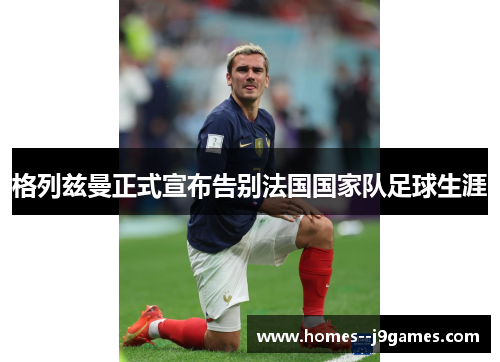 格列兹曼正式宣布告别法国国家队足球生涯 格列兹曼正式宣布告别法国国家队足球生涯
