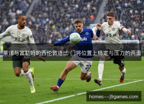 莱诺与富勒姆的西伦敦德比 门将位置上稳定与压力的两面 莱诺与富勒姆的西伦敦德比 门将位置上稳定与压力的两面