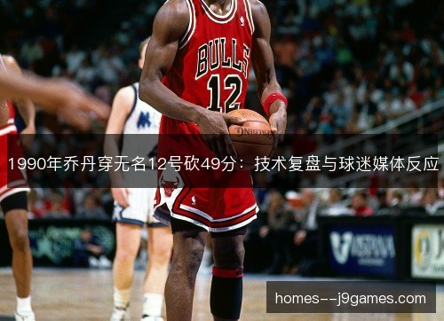 1990年乔丹穿无名12号砍49分：技术复盘与球迷媒体反应